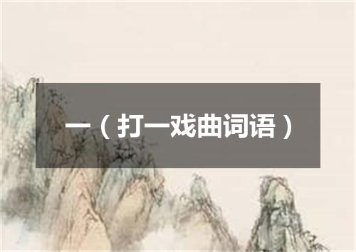 一（打一戏曲词语）