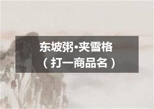 东坡粥·夹雪格（打一商品名）