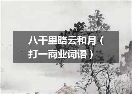 八千里路云和月（打一商业词语）