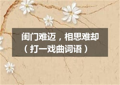 闺门难迈，相思难却（打一戏曲词语）