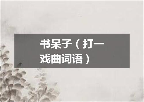 书呆子（打一戏曲词语）