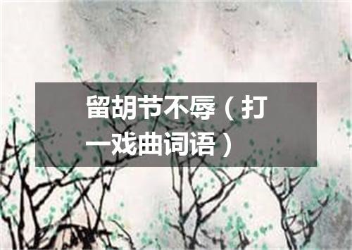 留胡节不辱（打一戏曲词语）