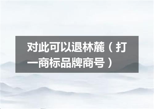对此可以退林麓（打一商标品牌商号）
