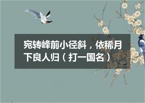 宛转峰前小径斜，依稀月下良人归（打一国名）