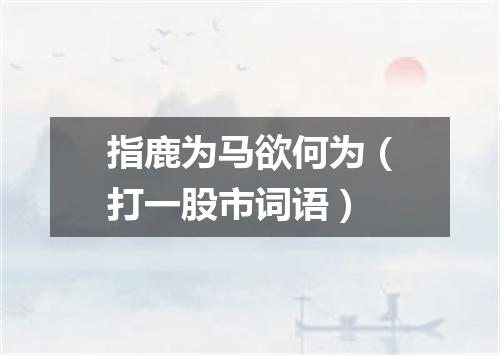 指鹿为马欲何为（打一股市词语）
