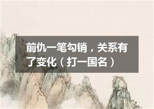 前仇一笔勾销，关系有了变化（打一国名）