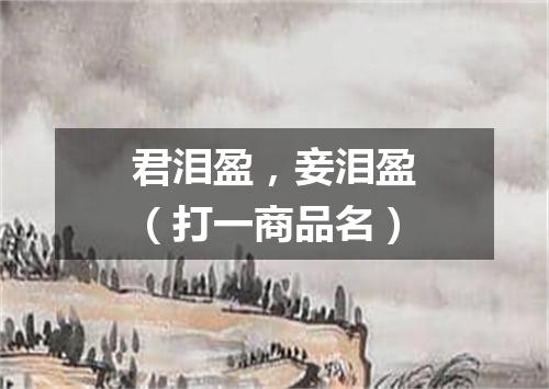 君泪盈，妾泪盈（打一商品名）