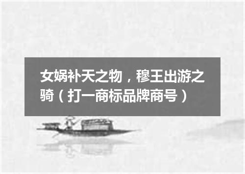 女娲补天之物，穆王出游之骑（打一商标品牌商号）