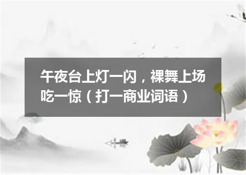 午夜台上灯一闪，裸舞上场吃一惊（打一商业词语）