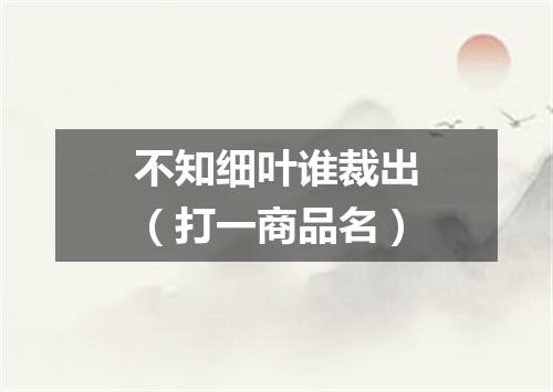 不知细叶谁裁出（打一商品名）