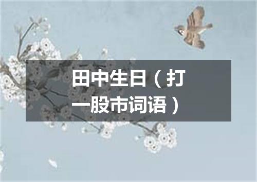 田中生日（打一股市词语）