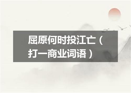 屈原何时投江亡（打一商业词语）