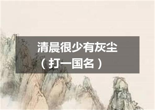 清晨很少有灰尘（打一国名）