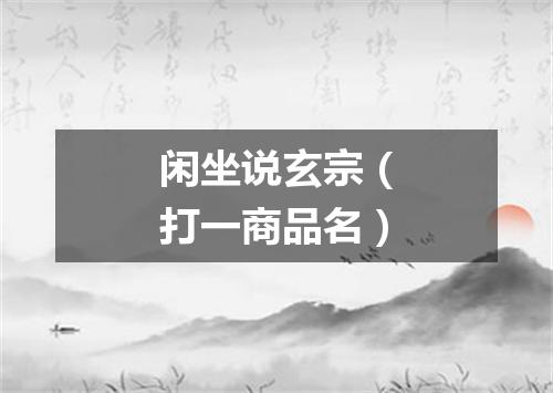 闲坐说玄宗（打一商品名）