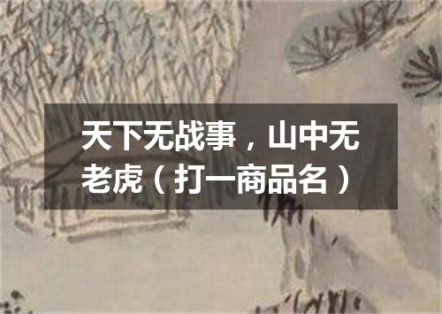 天下无战事，山中无老虎（打一商品名）