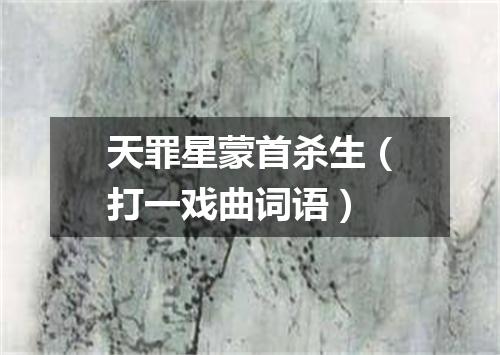 天罪星蒙首杀生（打一戏曲词语）