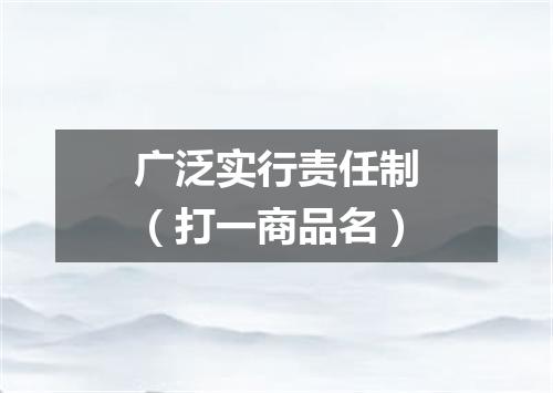 广泛实行责任制（打一商品名）