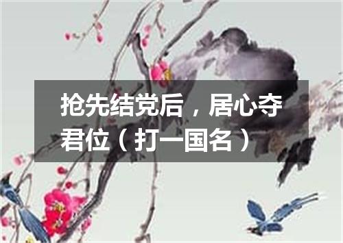 抢先结党后，居心夺君位（打一国名）