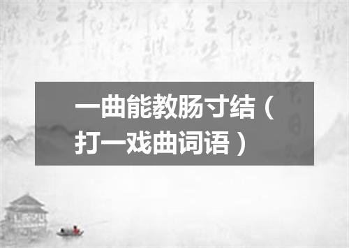 一曲能教肠寸结（打一戏曲词语）