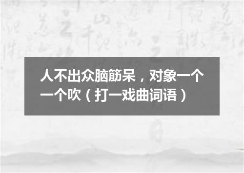 人不出众脑筋呆，对象一个一个吹（打一戏曲词语）