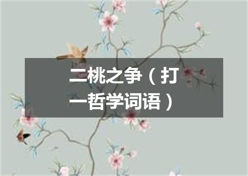 二桃之争（打一哲学词语）