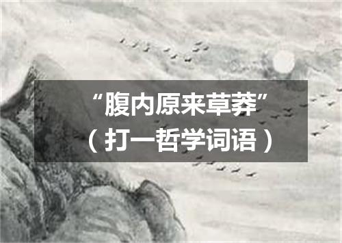 “腹内原来草莽”（打一哲学词语）