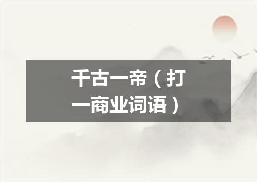 千古一帝（打一商业词语）