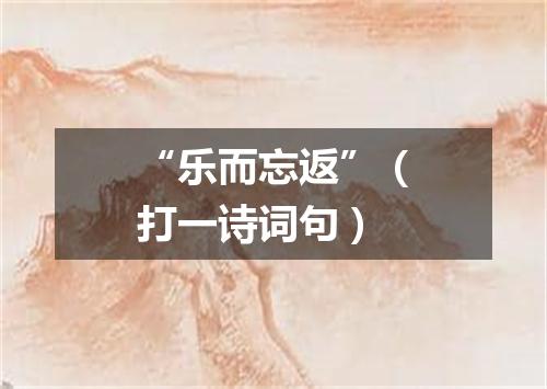 “乐而忘返”（打一诗词句）