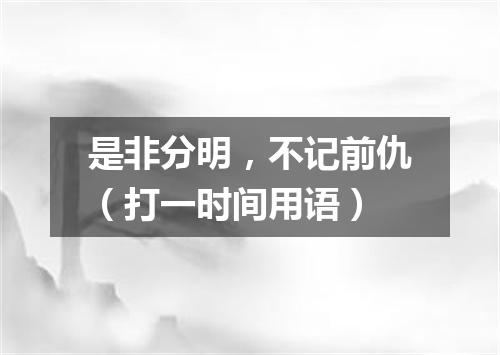 是非分明，不记前仇（打一时间用语）