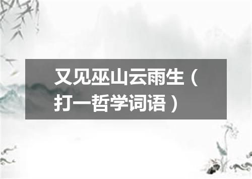 又见巫山云雨生（打一哲学词语）