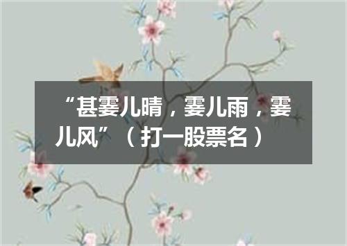 “甚霎儿晴，霎儿雨，霎儿风”（打一股票名）