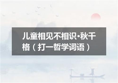 儿童相见不相识·秋千格（打一哲学词语）