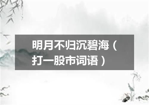 明月不归沉碧海（打一股市词语）