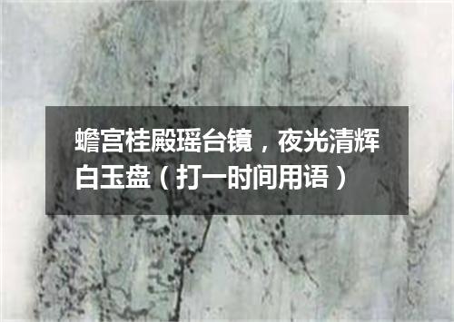蟾宫桂殿瑶台镜，夜光清辉白玉盘（打一时间用语）