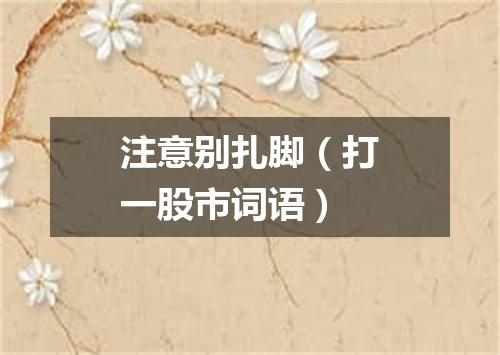 注意别扎脚（打一股市词语）