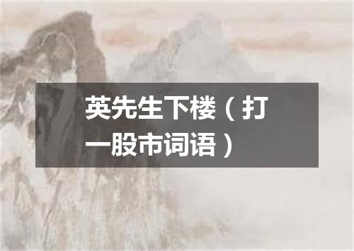 英先生下楼（打一股市词语）
