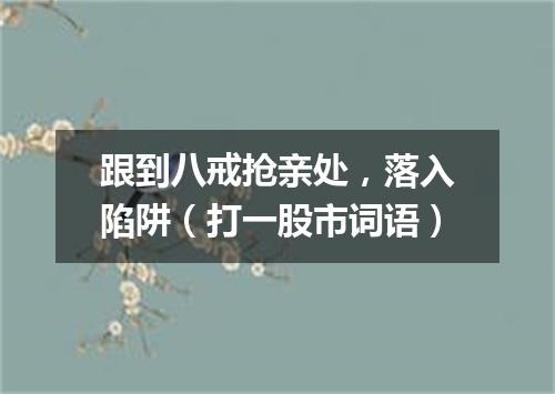 跟到八戒抢亲处，落入陷阱（打一股市词语）