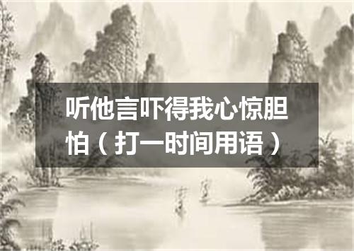 听他言吓得我心惊胆怕（打一时间用语）