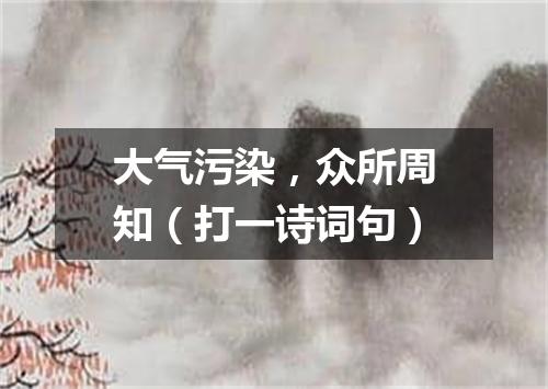 大气污染，众所周知（打一诗词句）