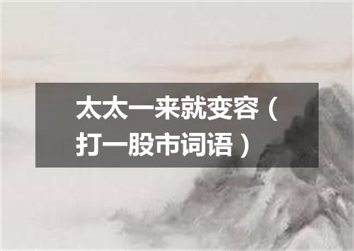 太太一来就变容（打一股市词语）