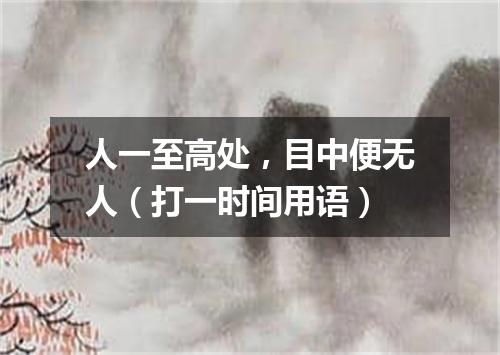人一至高处，目中便无人（打一时间用语）