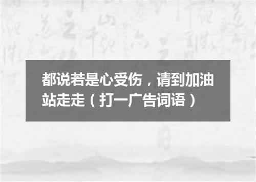 都说若是心受伤，请到加油站走走（打一广告词语）