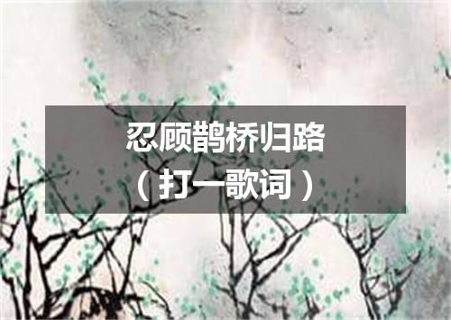 忍顾鹊桥归路（打一歌词）