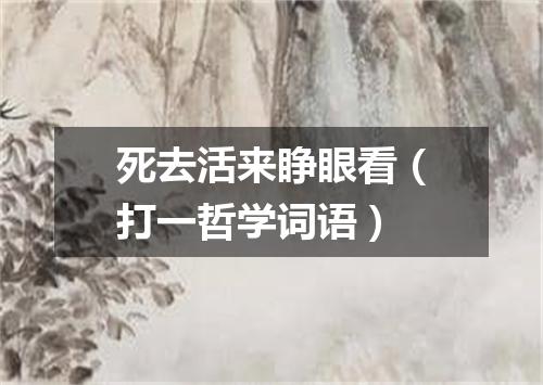 死去活来睁眼看（打一哲学词语）