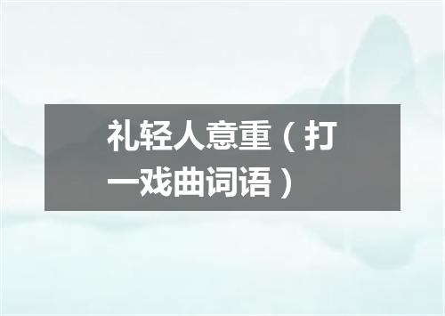 礼轻人意重（打一戏曲词语）