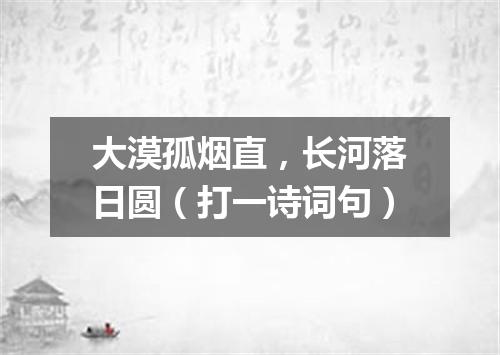 大漠孤烟直，长河落日圆（打一诗词句）