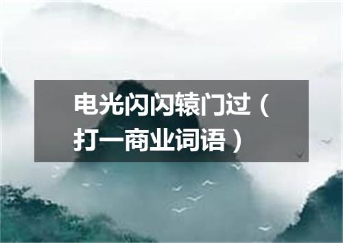 电光闪闪辕门过（打一商业词语）