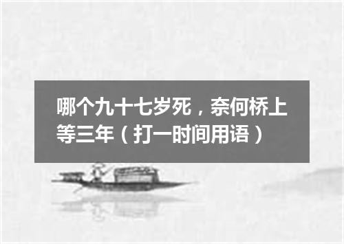 哪个九十七岁死，奈何桥上等三年（打一时间用语）