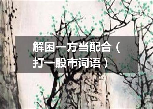 解困一方当配合（打一股市词语）