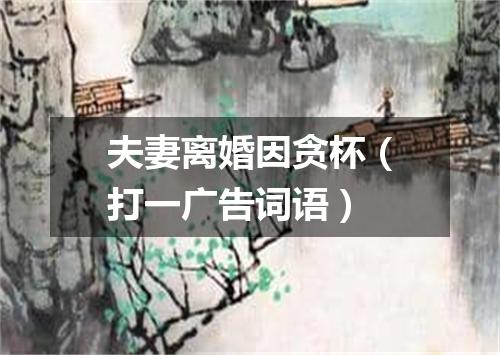 夫妻离婚因贪杯（打一广告词语）